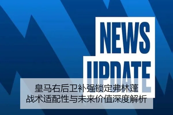 皇马右后卫补强锁定弗林蓬 战术适配性与未来价值深度解析