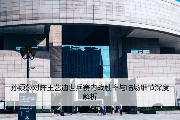 孙颖莎对阵王艺迪世乒赛内战胜率与临场细节深度解析